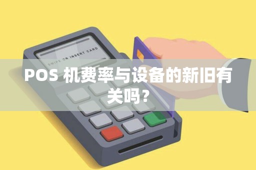 POS 机费率与设备的新旧有关吗? POS 机费率与设备的新旧有关吗?