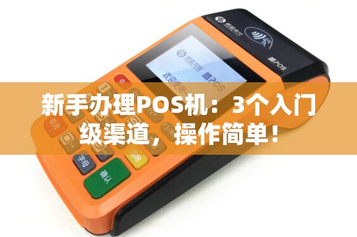 新手办理POS机:3个入门级渠道,操作简单! 新手办理POS机:3个入门级渠道,操作简单!