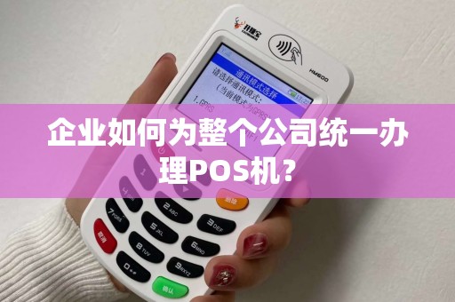 企业如何为整个公司统一办理POS机? 企业如何为整个公司统一办理POS机?