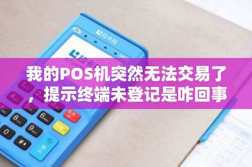 我的POS机突然无法交易了,提示终端未登记是咋回事? 我的POS机突然无法交易了,提示终端未登记是咋回事?