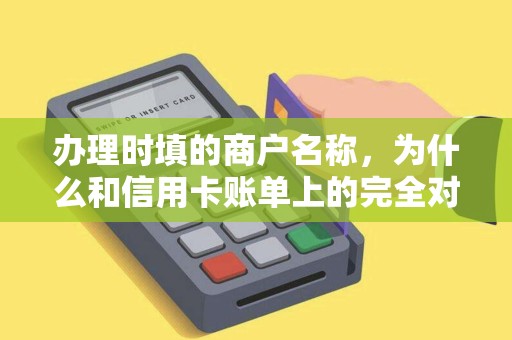 办理时填的商户名称,为什么和信用卡账单上的完全对不上? 办理时填的商户名称,为什么和信用卡账单上的完全对不上?