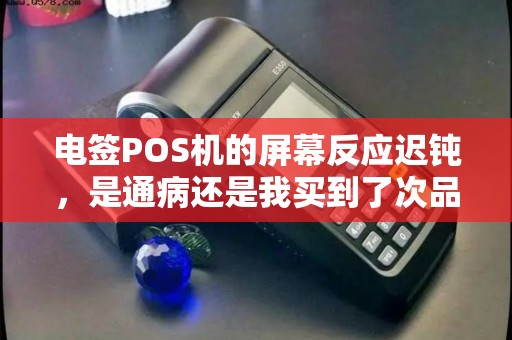 电签POS机的屏幕反应迟钝,是通病还是我买到了次品? 电签POS机的屏幕反应迟钝,是通病还是我买到了次品?