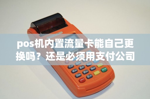 pos机内置流量卡能自己更换吗?还是必须用支付公司指定的? pos机内置流量卡能自己更换吗?还是必须用支付公司指定的?