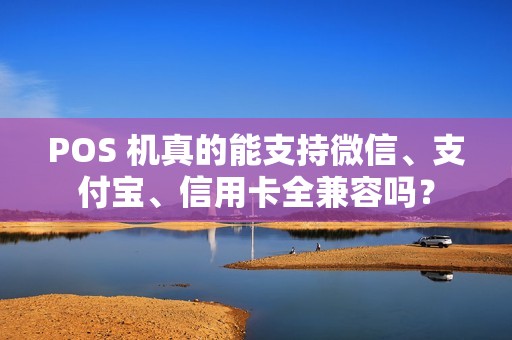 POS 机真的能支持微信、支付宝、信用卡全兼容吗? POS 机真的能支持微信、支付宝、信用卡全兼容吗?