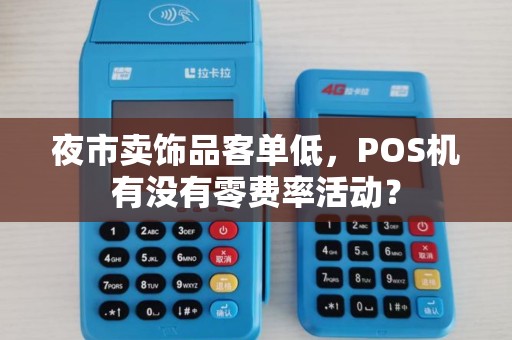 夜市卖饰品客单低,POS机有没有零费率活动? 夜市卖饰品客单低,POS机有没有零费率活动?