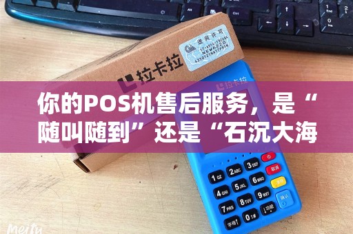 你的POS机售后服务,是“随叫随到”还是“石沉大海”? 你的POS机售后服务,是“随叫随到”还是“石沉大海”?