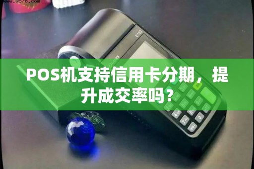 POS机支持信用卡分期,提升成交率吗? POS机支持信用卡分期,提升成交率吗?