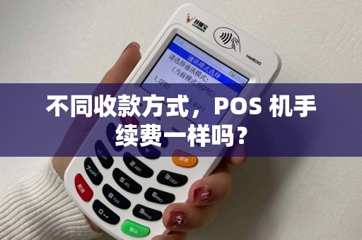 不同收款方式,POS 机手续费一样吗? 不同收款方式,POS 机手续费一样吗?
