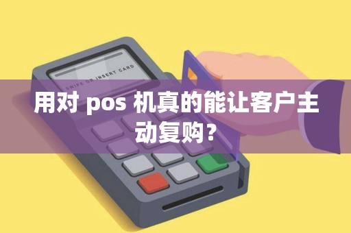 用对 pos 机真的能让客户主动复购?