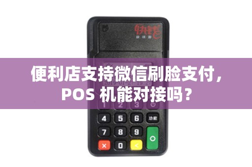 便利店支持微信刷脸支付，POS 机能对接吗？
