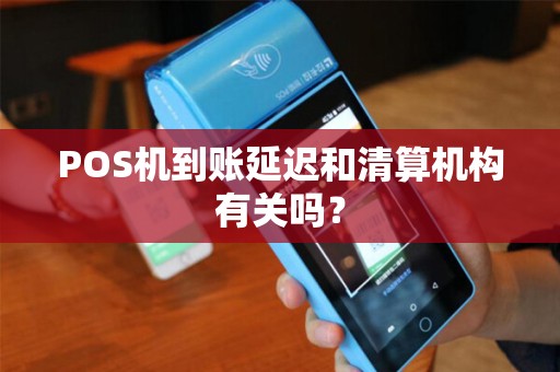 POS机到账延迟和清算机构有关吗?