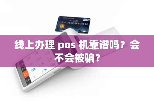 线上办理 pos 机靠谱吗？会不会被骗？