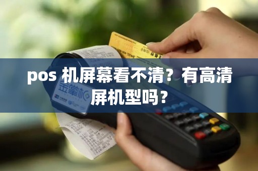 pos 机屏幕看不清？有高清屏机型吗？