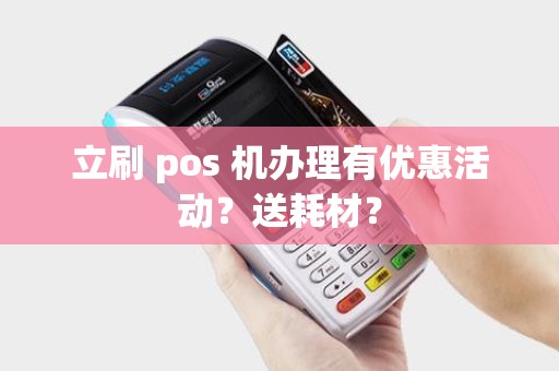 立刷 pos 机办理有优惠活动?送耗材? 立刷 pos 机办理有优惠活动?送耗材?
