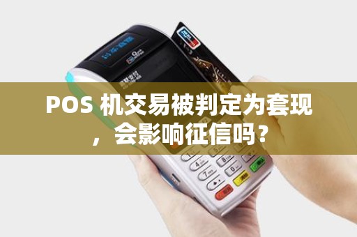 POS 机交易被判定为套现,会影响征信吗? POS 机交易被判定为套现,会影响征信吗?