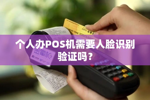 个人办POS机需要人脸识别验证吗？