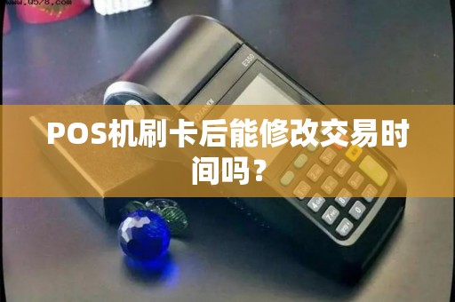 POS机刷卡后能修改交易时间吗？