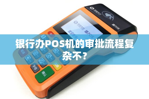 银行办POS机的审批流程复杂不？