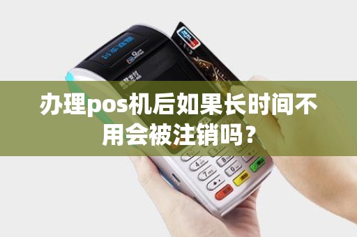 办理pos机后如果长时间不用会被注销吗？