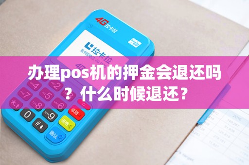 办理pos机的押金会退还吗？什么时候退还？