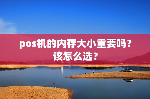 pos机的内存大小重要吗？该怎么选？