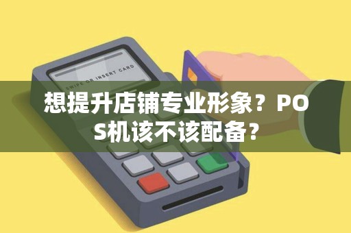 想提升店铺专业形象？POS机该不该配备？