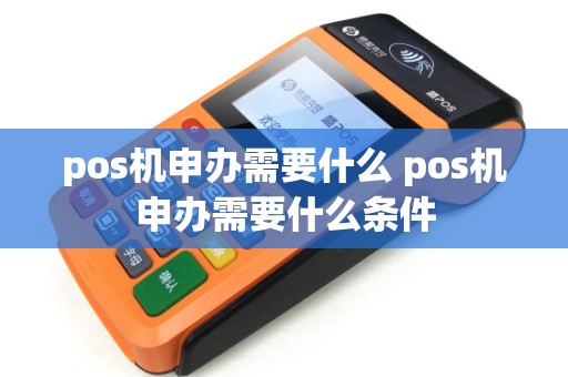 pos机申办需要什么 pos机申办需要什么条件