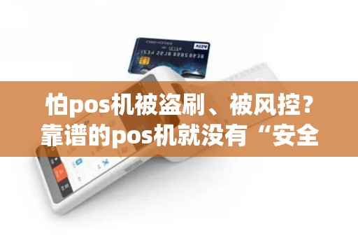 怕pos机被盗刷、被风控？靠谱的pos机就没有“安全保障”吗？