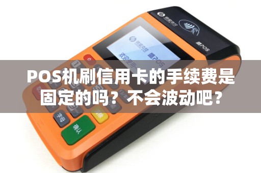 POS机刷信用卡的手续费是固定的吗?不会波动吧?