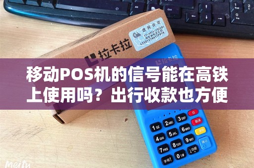 移动POS机的信号能在高铁上使用吗?出行收款也方便吗?