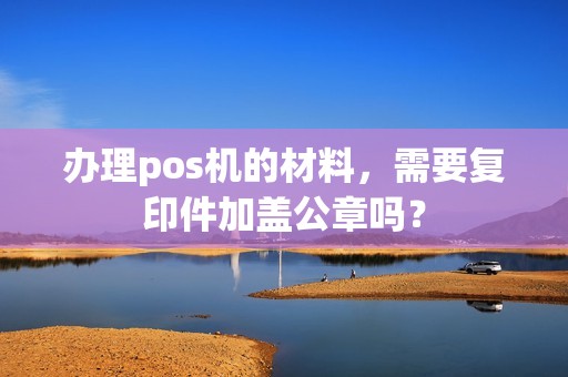 办理pos机的材料，需要复印件加盖公章吗？