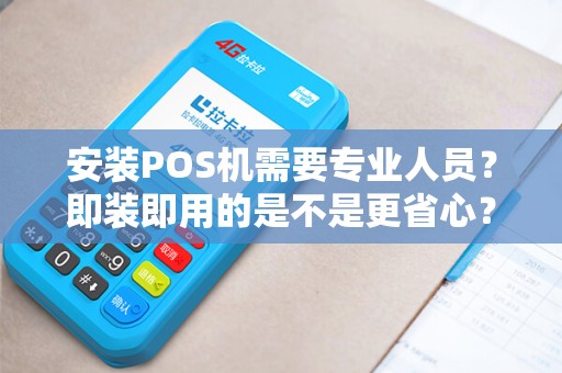 安装POS机需要专业人员？即装即用的是不是更省心？