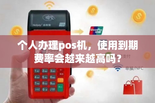 个人办理pos机，使用到期费率会越来越高吗？