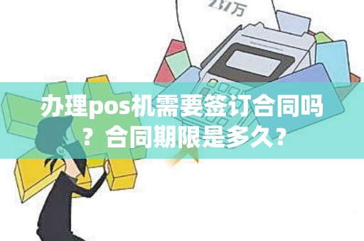 办理pos机需要签订合同吗？合同期限是多久？