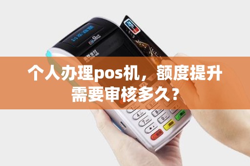 个人办理pos机，额度提升需要审核多久？