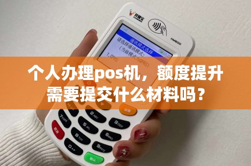 个人办理pos机，额度提升需要提交什么材料吗？