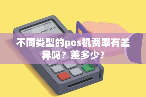 不同类型的pos机费率有差异吗?差多少? 不同类型的pos机费率有差异吗?差多少?