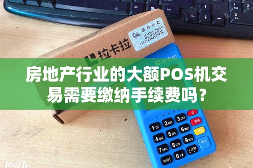 房地产行业的大额POS机交易需要缴纳手续费吗？