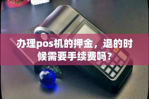办理pos机的押金,退的时候需要手续费吗?