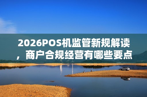 2026POS机监管新规解读,商户合规经营有哪些要点?