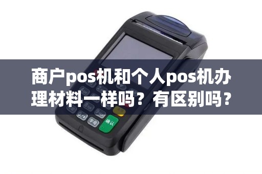 商户pos机和个人pos机办理材料一样吗?有区别吗?