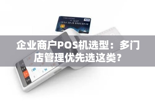 企业商户POS机选型:多门店管理优先选这类?