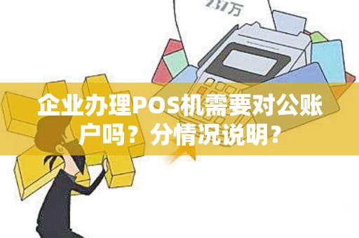 企业办理POS机需要对公账户吗？分情况说明？
