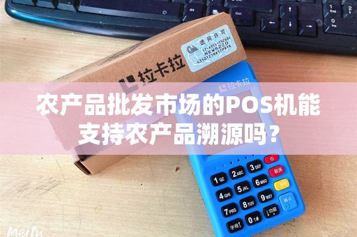 农产品批发市场的POS机能支持农产品溯源吗？