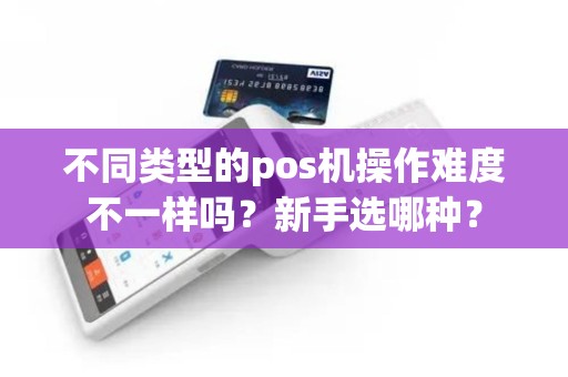不同类型的pos机操作难度不一样吗？新手选哪种？