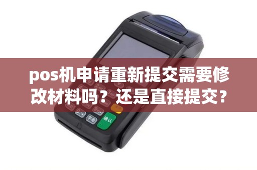 pos机申请重新提交需要修改材料吗？还是直接提交？