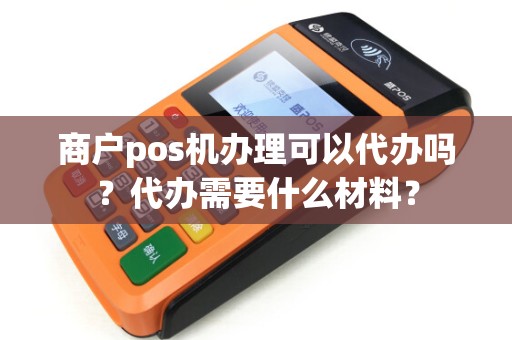 商户pos机办理可以代办吗？代办需要什么材料？