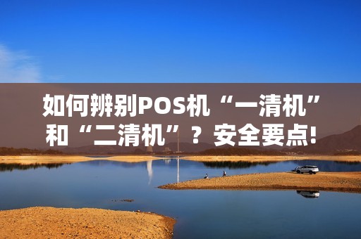 如何辨别POS机“一清机”和“二清机”？安全要点!