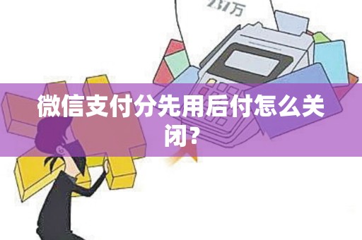 微信支付分先用后付怎么关闭？
