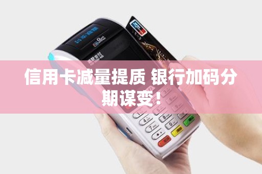 信用卡减量提质 银行加码分期谋变！